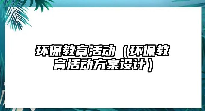 環(huán)保教育活動（環(huán)保教育活動方案設計）