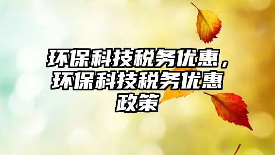 環(huán)保科技稅務(wù)優(yōu)惠，環(huán)?？萍级悇?wù)優(yōu)惠政策
