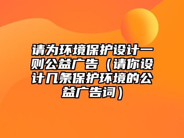 請為環(huán)境保護設計一則公益廣告（請你設計幾條保護環(huán)境的公益廣告詞）