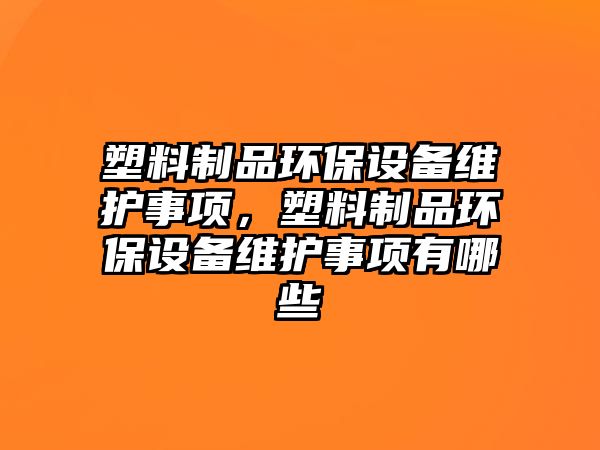 塑料制品環(huán)保設(shè)備維護(hù)事項(xiàng)，塑料制品環(huán)保設(shè)備維護(hù)事項(xiàng)有哪些