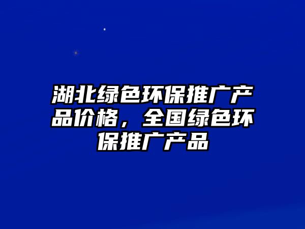 湖北綠色環(huán)保推廣產(chǎn)品價(jià)格，全國(guó)綠色環(huán)保推廣產(chǎn)品