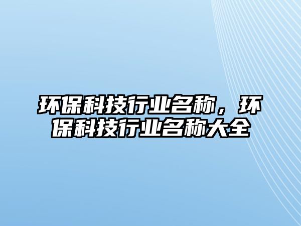 環(huán)?？萍夹袠I(yè)名稱，環(huán)?？萍夹袠I(yè)名稱大全