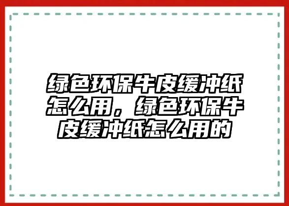 綠色環(huán)保牛皮緩沖紙怎么用，綠色環(huán)保牛皮緩沖紙怎么用的