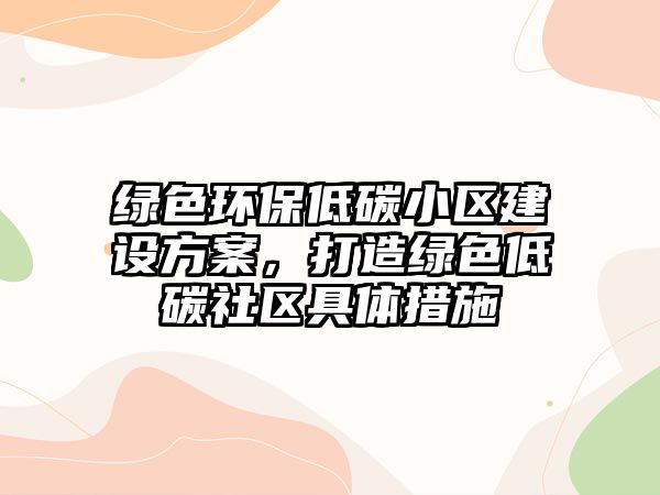 綠色環(huán)保低碳小區(qū)建設(shè)方案，打造綠色低碳社區(qū)具體措施
