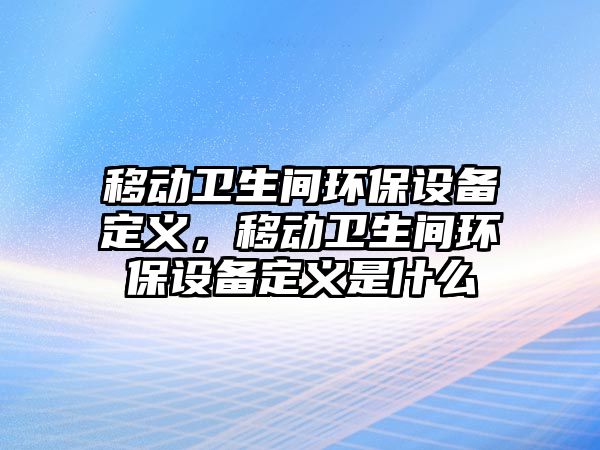 移動(dòng)衛(wèi)生間環(huán)保設(shè)備定義，移動(dòng)衛(wèi)生間環(huán)保設(shè)備定義是什么