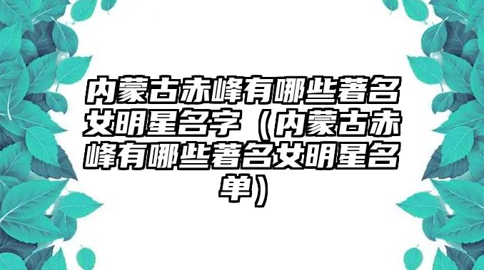 內(nèi)蒙古赤峰有哪些著名女明星名字（內(nèi)蒙古赤峰有哪些著名女明星名單）