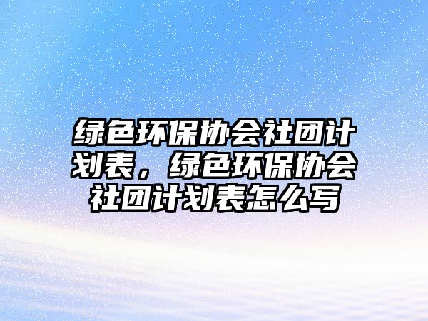 綠色環(huán)保協(xié)會(huì)社團(tuán)計(jì)劃表，綠色環(huán)保協(xié)會(huì)社團(tuán)計(jì)劃表怎么寫