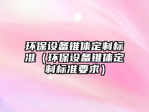 環(huán)保設備錐體定制標準（環(huán)保設備錐體定制標準要求）