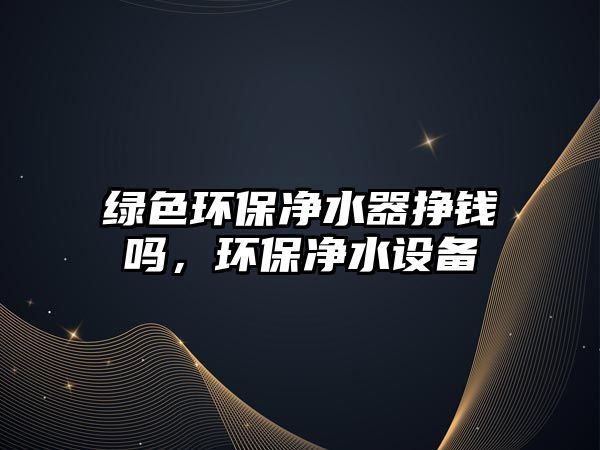 綠色環(huán)保凈水器掙錢嗎，環(huán)保凈水設(shè)備