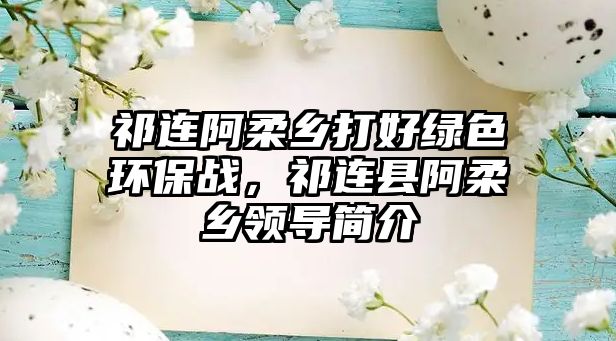 祁連阿柔鄉(xiāng)打好綠色環(huán)保戰(zhàn)，祁連縣阿柔鄉(xiāng)領(lǐng)導(dǎo)簡(jiǎn)介