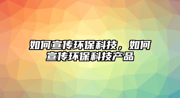 如何宣傳環(huán)保科技，如何宣傳環(huán)保科技產(chǎn)品