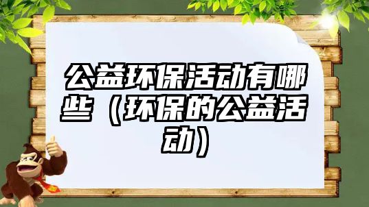 公益環(huán)?；顒?dòng)有哪些（環(huán)保的公益活動(dòng)）
