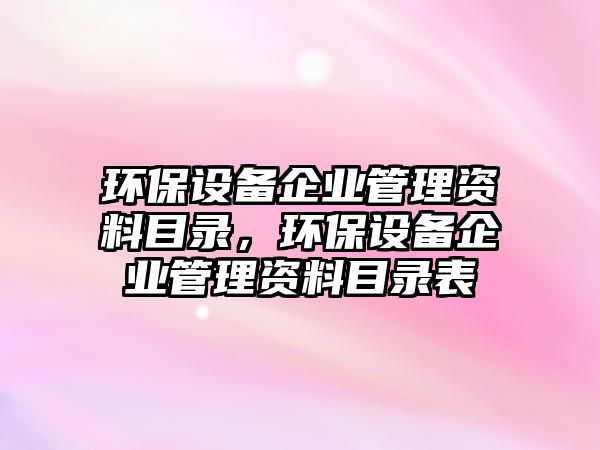 環(huán)保設(shè)備企業(yè)管理資料目錄，環(huán)保設(shè)備企業(yè)管理資料目錄表