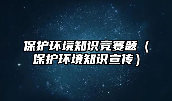 保護(hù)環(huán)境知識(shí)競(jìng)賽題（保護(hù)環(huán)境知識(shí)宣傳）