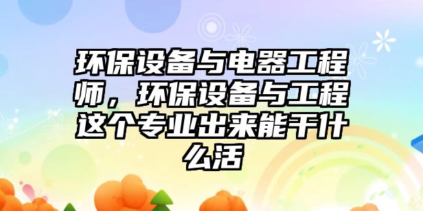 環(huán)保設(shè)備與電器工程師，環(huán)保設(shè)備與工程這個專業(yè)出來能干什么活