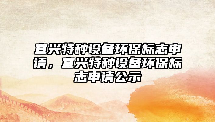 宜興特種設(shè)備環(huán)保標(biāo)志申請(qǐng)，宜興特種設(shè)備環(huán)保標(biāo)志申請(qǐng)公示