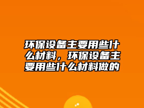 環(huán)保設(shè)備主要用些什么材料，環(huán)保設(shè)備主要用些什么材料做的