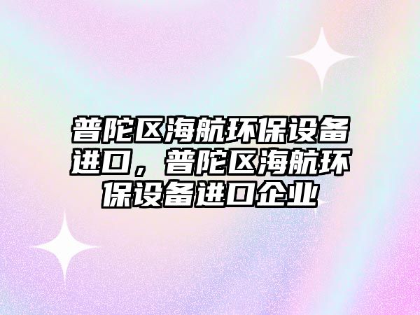 普陀區(qū)海航環(huán)保設備進口，普陀區(qū)海航環(huán)保設備進口企業(yè)