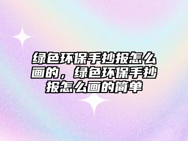 綠色環(huán)保手抄報(bào)怎么畫(huà)的，綠色環(huán)保手抄報(bào)怎么畫(huà)的簡(jiǎn)單