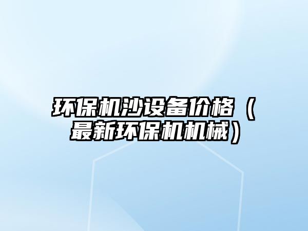 環(huán)保機(jī)沙設(shè)備價格（最新環(huán)保機(jī)機(jī)械）