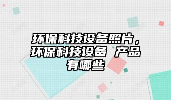 環(huán)?？萍荚O(shè)備照片，環(huán)保科技設(shè)備 產(chǎn)品有哪些