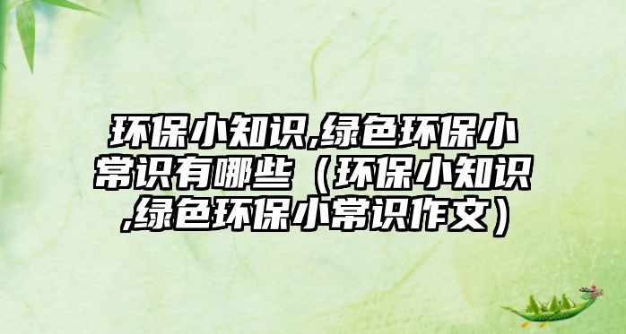 環(huán)保小知識(shí),綠色環(huán)保小常識(shí)有哪些（環(huán)保小知識(shí),綠色環(huán)保小常識(shí)作文）