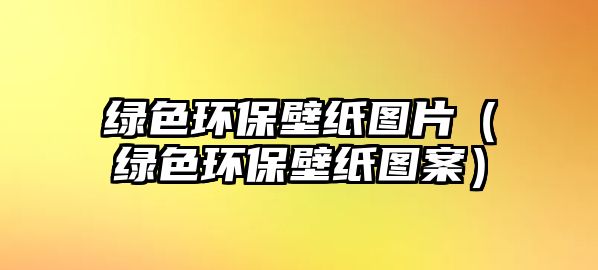 綠色環(huán)保壁紙圖片（綠色環(huán)保壁紙圖案）