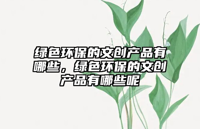 綠色環(huán)保的文創(chuàng)產(chǎn)品有哪些，綠色環(huán)保的文創(chuàng)產(chǎn)品有哪些呢