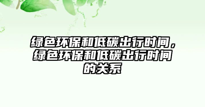 綠色環(huán)保和低碳出行時間，綠色環(huán)保和低碳出行時間的關(guān)系