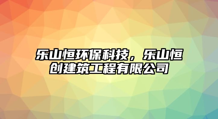 樂山恒環(huán)保科技，樂山恒創(chuàng)建筑工程有限公司