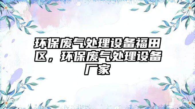 環(huán)保廢氣處理設(shè)備福田區(qū)，環(huán)保廢氣處理設(shè)備廠家