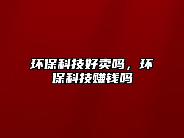 環(huán)保科技好賣嗎，環(huán)保科技賺錢嗎