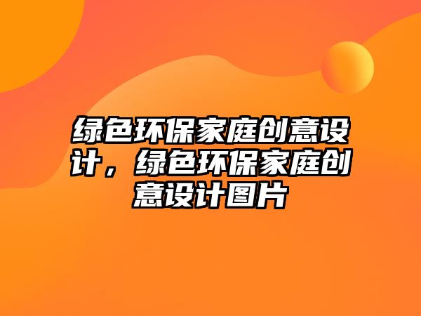綠色環(huán)保家庭創(chuàng)意設(shè)計(jì)，綠色環(huán)保家庭創(chuàng)意設(shè)計(jì)圖片