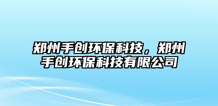 鄭州手創(chuàng)環(huán)保科技，鄭州手創(chuàng)環(huán)保科技有限公司