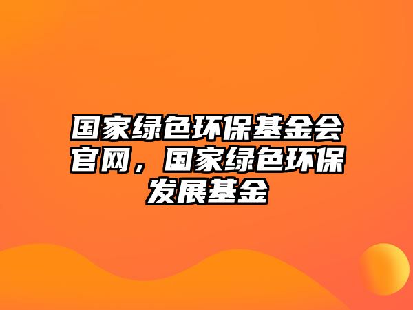 國家綠色環(huán)保基金會官網(wǎng)，國家綠色環(huán)保發(fā)展基金