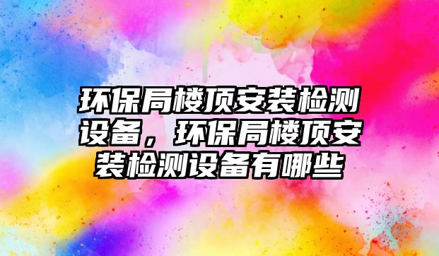 環(huán)保局樓頂安裝檢測(cè)設(shè)備，環(huán)保局樓頂安裝檢測(cè)設(shè)備有哪些