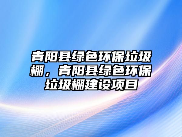 青陽(yáng)縣綠色環(huán)保垃圾棚，青陽(yáng)縣綠色環(huán)保垃圾棚建設(shè)項(xiàng)目