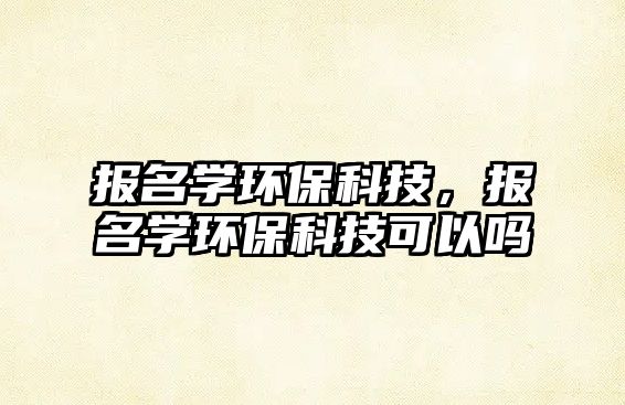 報名學環(huán)?？萍迹瑘竺麑W環(huán)?？萍伎梢詥?/> 
									</a>
									<h4 class=