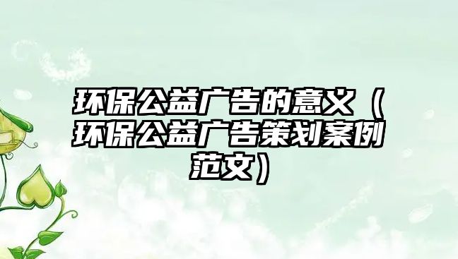 環(huán)保公益廣告的意義（環(huán)保公益廣告策劃案例范文）