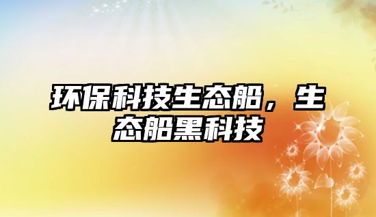 環(huán)?？萍忌鷳B(tài)船，生態(tài)船黑科技