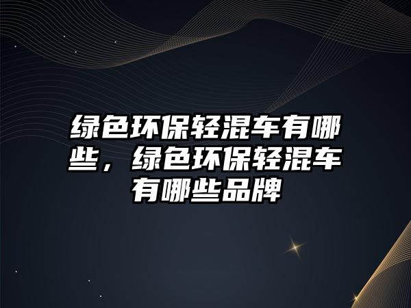 綠色環(huán)保輕混車有哪些，綠色環(huán)保輕混車有哪些品牌