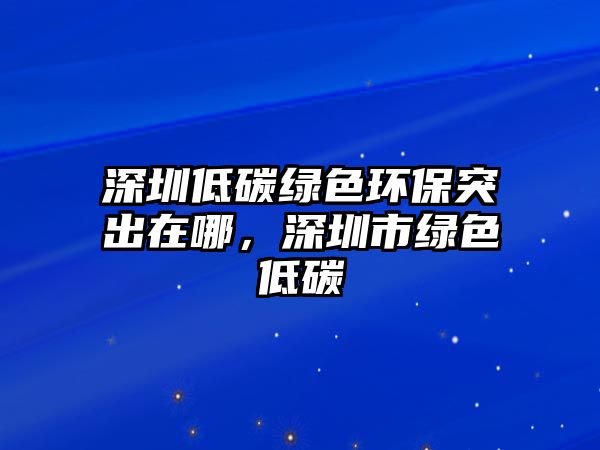 深圳低碳綠色環(huán)保突出在哪，深圳市綠色低碳