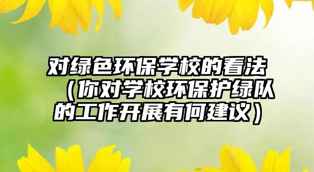 對綠色環(huán)保學校的看法（你對學校環(huán)保護綠隊的工作開展有何建議）