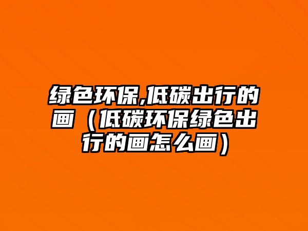 綠色環(huán)保,低碳出行的畫（低碳環(huán)保綠色出行的畫怎么畫）