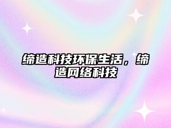 締造科技環(huán)保生活，締造網(wǎng)絡(luò)科技