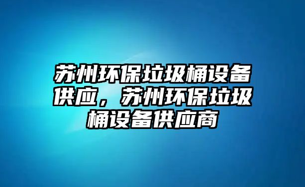 蘇州環(huán)保垃圾桶設(shè)備供應(yīng)，蘇州環(huán)保垃圾桶設(shè)備供應(yīng)商