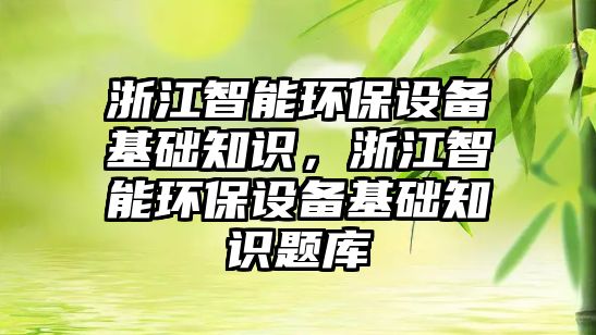 浙江智能環(huán)保設(shè)備基礎(chǔ)知識(shí)，浙江智能環(huán)保設(shè)備基礎(chǔ)知識(shí)題庫