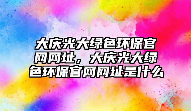大慶光大綠色環(huán)保官網(wǎng)網(wǎng)址，大慶光大綠色環(huán)保官網(wǎng)網(wǎng)址是什么