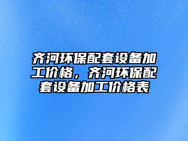 齊河環(huán)保配套設(shè)備加工價格，齊河環(huán)保配套設(shè)備加工價格表