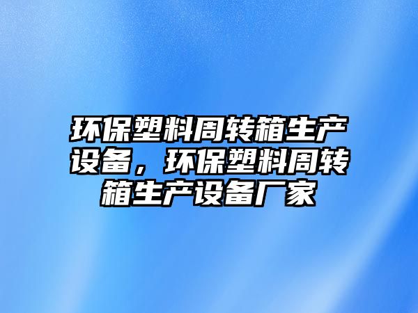 環(huán)保塑料周轉(zhuǎn)箱生產(chǎn)設(shè)備，環(huán)保塑料周轉(zhuǎn)箱生產(chǎn)設(shè)備廠家